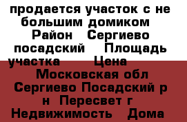 продается участок с не большим домиком › Район ­ Сергиево посадский  › Площадь участка ­ 6 › Цена ­ 250 000 - Московская обл., Сергиево-Посадский р-н, Пересвет г. Недвижимость » Дома, коттеджи, дачи продажа   